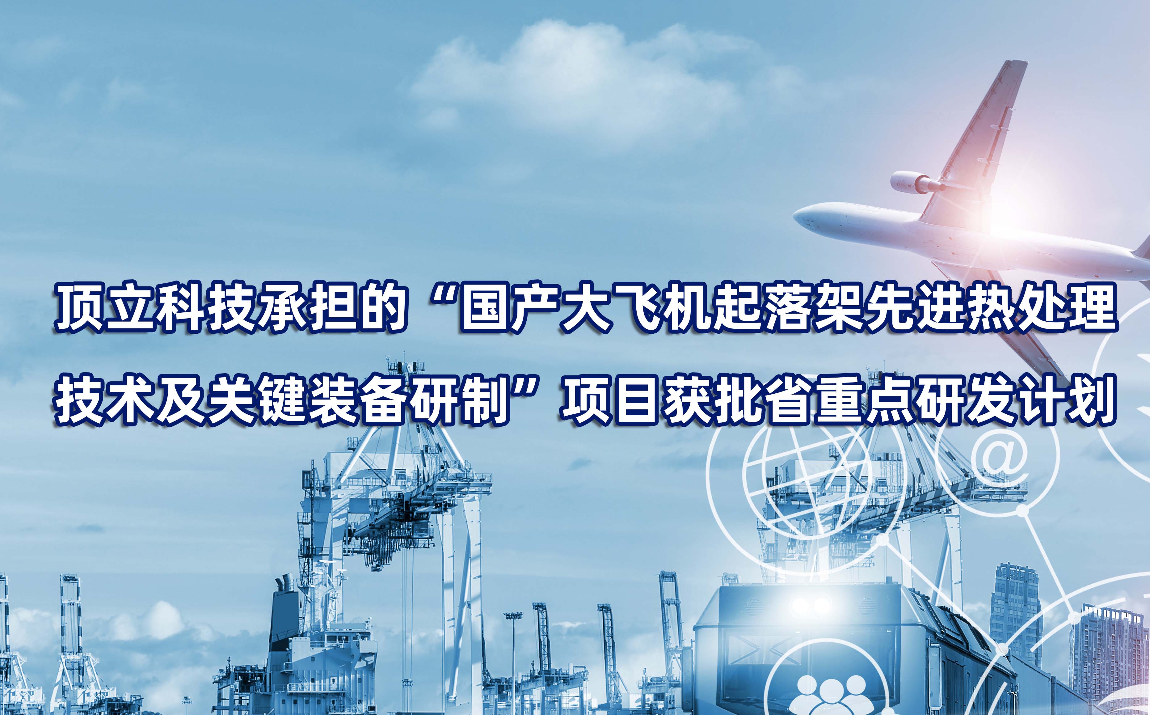 頂立科技承擔的“國產大飛機起落架先進熱處理技術及關鍵裝備研制”項目獲批省重點研發計劃